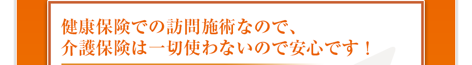 健康保険での訪問マッサージなので、介護保険は一切使わないので安心です！